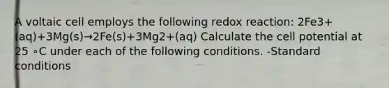 A voltaic cell employs the following redox reaction: 2Fe3+(aq)+3Mg(s)→2Fe(s)+3Mg2+(aq) Calculate the cell potential at 25 ∘C under each of the following conditions. -Standard conditions