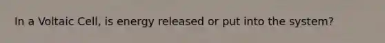 In a Voltaic Cell, is energy released or put into the system?