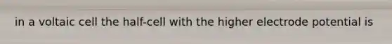 in a voltaic cell the half-cell with the higher electrode potential is