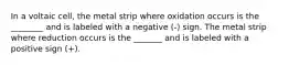 In a voltaic cell, the metal strip where oxidation occurs is the ________ and is labeled with a negative (-) sign. The metal strip where reduction occurs is the _______ and is labeled with a positive sign (+).