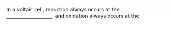 In a voltaic cell, reduction always occurs at the ___________________, and oxidation always occurs at the ________________________.