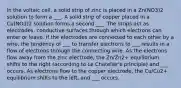 In the voltaic cell, a solid strip of zinc is placed in a Zn(NO3)2 solution to form a ___. A solid strip of copper placed in a Cu(NO3)2 solution forms a second ___. The strips act as electrodes, conductive surfaces through which electrons can enter or leave. If the electrodes are connected to each other by a wire, the tendency of ___ to transfer electrons to ___ results in a flow of electrons through the connecting wire. As the electrons flow away from the zinc electrode, the Zn/Zn2+ equilibrium shifts to the right (according to Le Chatelier's principle) and ___ occurs. As electrons flow to the copper electrode, the Cu/Cu2+ equilibrium shifts to the left, and ___ occurs.