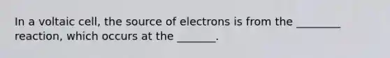 In a voltaic cell, the source of electrons is from the ________ reaction, which occurs at the _______.