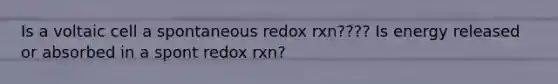 Is a voltaic cell a spontaneous redox rxn???? Is energy released or absorbed in a spont redox rxn?