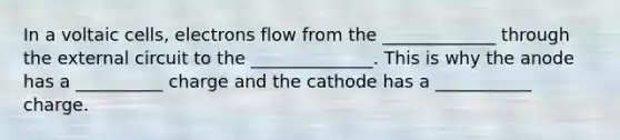 In a voltaic cells, electrons flow from the _____________ through the external circuit to the ______________. This is why the anode has a __________ charge and the cathode has a ___________ charge.