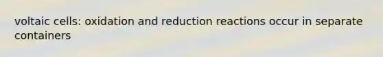 voltaic cells: oxidation and reduction reactions occur in separate containers