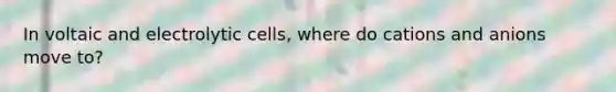 In voltaic and electrolytic cells, where do cations and anions move to?