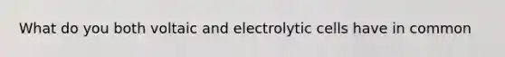 What do you both voltaic and electrolytic cells have in common