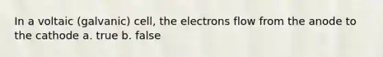 In a voltaic (galvanic) cell, the electrons flow from the anode to the cathode a. true b. false