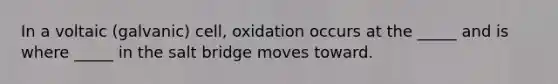 In a voltaic (galvanic) cell, oxidation occurs at the _____ and is where _____ in the salt bridge moves toward.