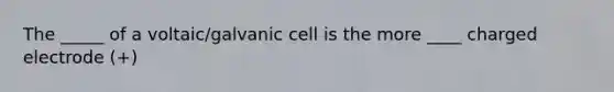 The _____ of a voltaic/galvanic cell is the more ____ charged electrode (+)