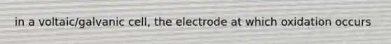 in a voltaic/galvanic cell, the electrode at which oxidation occurs