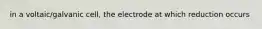 in a voltaic/galvanic cell, the electrode at which reduction occurs