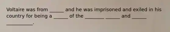 Voltaire was from ______ and he was imprisoned and exiled in his country for being a ______ of the ________ ______ and ______ ___________.