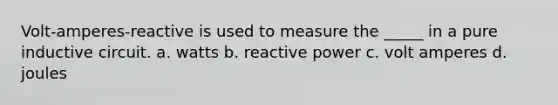 Volt-amperes-reactive is used to measure the _____ in a pure inductive circuit. a. watts b. reactive power c. volt amperes d. joules