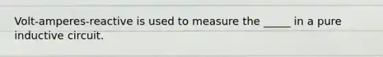 Volt-amperes-reactive is used to measure the _____ in a pure inductive circuit.