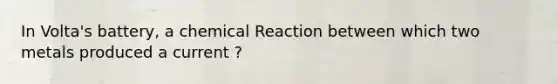 In Volta's battery, a chemical Reaction between which two metals produced a current ?