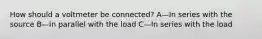 How should a voltmeter be connected? A—In series with the source B—In parallel with the load C—In series with the load