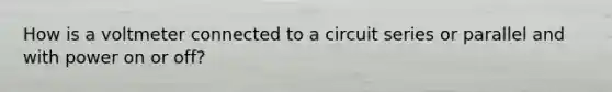 How is a voltmeter connected to a circuit series or parallel and with power on or off?