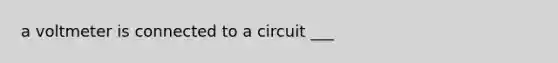 a voltmeter is connected to a circuit ___