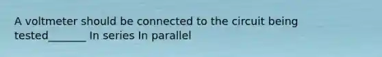 A voltmeter should be connected to the circuit being tested_______ In series In parallel