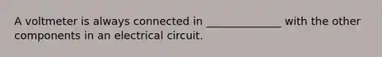 A voltmeter is always connected in ______________ with the other components in an electrical circuit.