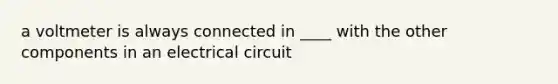 a voltmeter is always connected in ____ with the other components in an electrical circuit