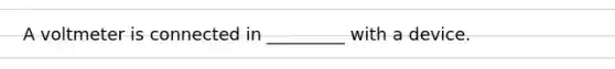 A voltmeter is connected in _________ with a device.