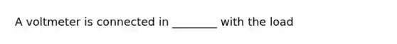 A voltmeter is connected in ________ with the load