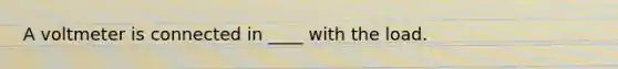 A voltmeter is connected in ____ with the load.