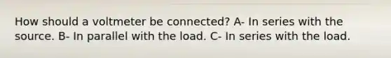 How should a voltmeter be connected? A- In series with the source. B- In parallel with the load. C- In series with the load.