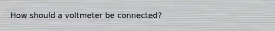 How should a voltmeter be connected?
