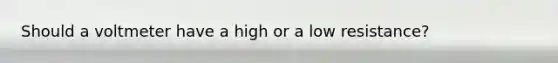 Should a voltmeter have a high or a low resistance?