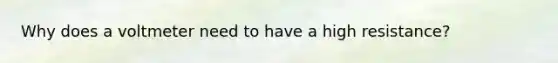 Why does a voltmeter need to have a high resistance?