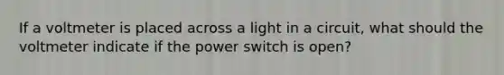 If a voltmeter is placed across a light in a circuit, what should the voltmeter indicate if the power switch is open?