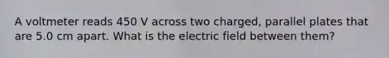 A voltmeter reads 450 V across two charged, parallel plates that are 5.0 cm apart. What is the electric field between them?