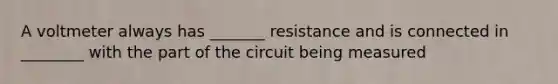 A voltmeter always has _______ resistance and is connected in ________ with the part of the circuit being measured