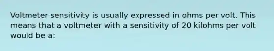 Voltmeter sensitivity is usually expressed in ohms per volt. This means that a voltmeter with a sensitivity of 20 kilohms per volt would be a: