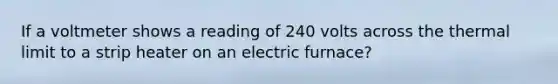 If a voltmeter shows a reading of 240 volts across the thermal limit to a strip heater on an electric furnace?