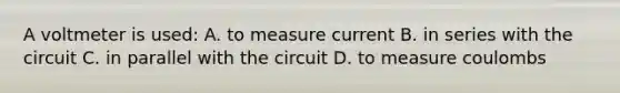 A voltmeter is used: A. to measure current B. in series with the circuit C. in parallel with the circuit D. to measure coulombs