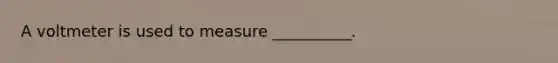 A voltmeter is used to measure __________.