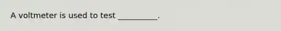 A voltmeter is used to test __________.