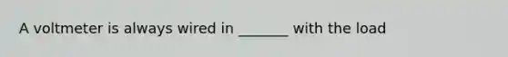 A voltmeter is always wired in _______ with the load
