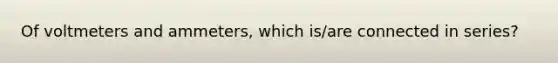 Of voltmeters and ammeters, which is/are connected in series?