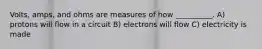 Volts, amps, and ohms are measures of how __________. A) protons will flow in a circuit B) electrons will flow C) electricity is made