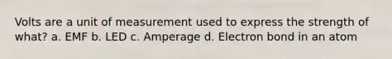 Volts are a unit of measurement used to express the strength of what? a. EMF b. LED c. Amperage d. Electron bond in an atom