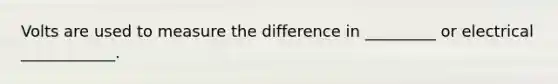 Volts are used to measure the difference in _________ or electrical ____________.