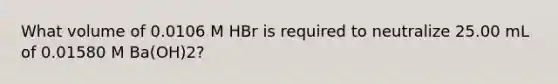 What volume of 0.0106 M HBr is required to neutralize 25.00 mL of 0.01580 M Ba(OH)2?