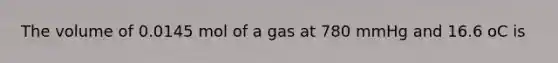 The volume of 0.0145 mol of a gas at 780 mmHg and 16.6 oC is