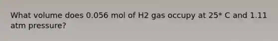 What volume does 0.056 mol of H2 gas occupy at 25* C and 1.11 atm pressure?